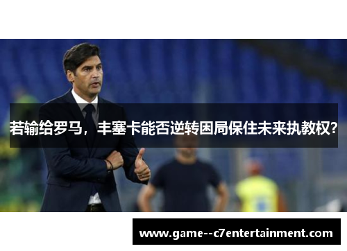若输给罗马,丰塞卡能否逆转困局保住未来执教权? 若输给罗马,丰塞卡能否逆转困局保住未来执教权?