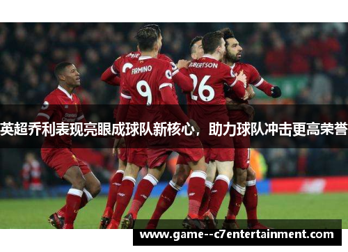 英超乔利表现亮眼成球队新核心,助力球队冲击更高荣誉 英超乔利表现亮眼成球队新核心,助力球队冲击更高荣誉