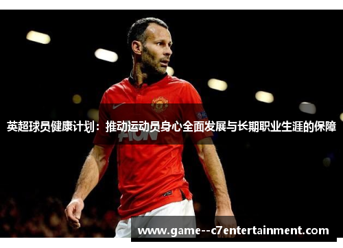 英超球员健康计划:推动运动员身心全面发展与长期职业生涯的保障 英超球员健康计划:推动运动员身心全面发展与长期职业生涯的保障