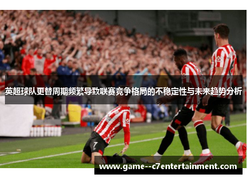 英超球队更替周期频繁导致联赛竞争格局的不稳定性与未来趋势分析