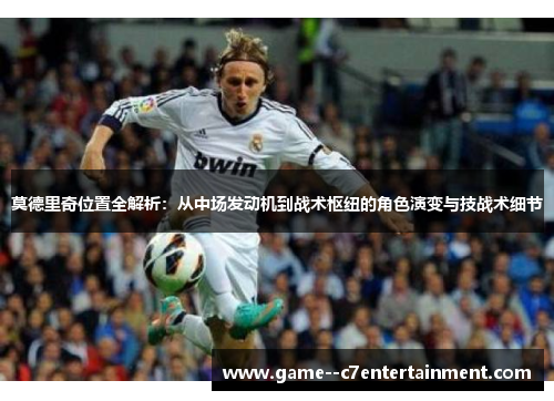 莫德里奇位置全解析:从中场发动机到战术枢纽的角色演变与技战术细节 莫德里奇位置全解析:从中场发动机到战术枢纽的角色演变与技战术细节