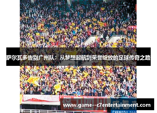 萨尔瓦多告别广州队:从梦想起航到荣誉绽放的足球传奇之路 萨尔瓦多告别广州队:从梦想起航到荣誉绽放的足球传奇之路