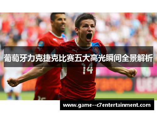 葡萄牙力克捷克比赛五大高光瞬间全景解析
