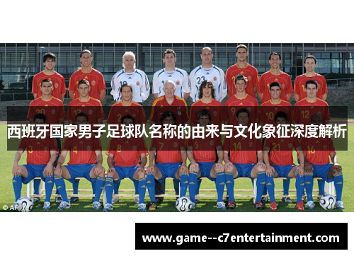 西班牙国家男子足球队名称的由来与文化象征深度解析 西班牙国家男子足球队名称的由来与文化象征深度解析