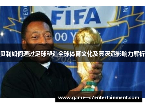 贝利如何通过足球塑造全球体育文化及其深远影响力解析 贝利如何通过足球塑造全球体育文化及其深远影响力解析