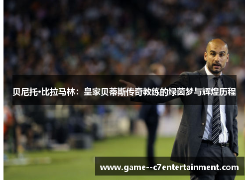 贝尼托·比拉马林:皇家贝蒂斯传奇教练的绿茵梦与辉煌历程 贝尼托·比拉马林:皇家贝蒂斯传奇教练的绿茵梦与辉煌历程