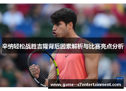 辛纳轻松战胜吉隆背后因素解析与比赛亮点分析 辛纳轻松战胜吉隆背后因素解析与比赛亮点分析