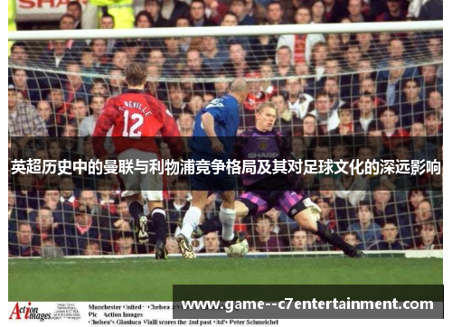 英超历史中的曼联与利物浦竞争格局及其对足球文化的深远影响 英超历史中的曼联与利物浦竞争格局及其对足球文化的深远影响