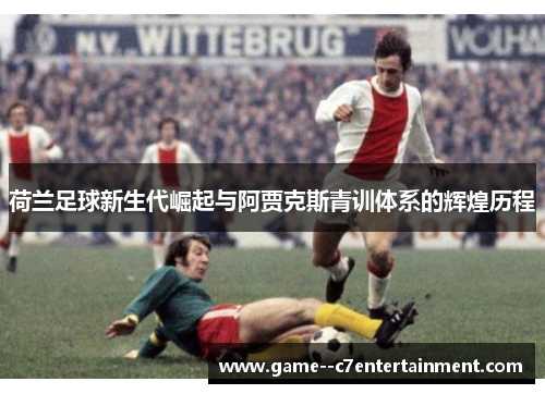 荷兰足球新生代崛起与阿贾克斯青训体系的辉煌历程 荷兰足球新生代崛起与阿贾克斯青训体系的辉煌历程