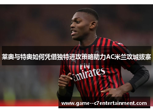莱奥与特奥如何凭借独特进攻策略助力AC米兰攻城拔寨