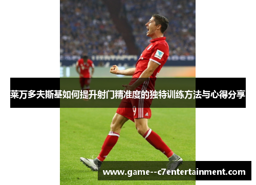 莱万多夫斯基如何提升射门精准度的独特训练方法与心得分享 莱万多夫斯基如何提升射门精准度的独特训练方法与心得分享