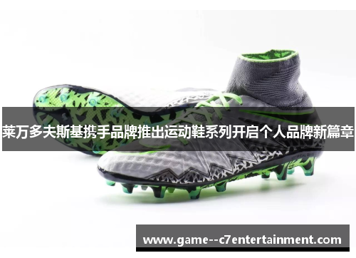 莱万多夫斯基携手品牌推出运动鞋系列开启个人品牌新篇章