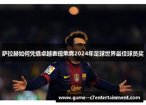 萨拉赫如何凭借卓越表现荣膺2024年足球世界最佳球员奖 萨拉赫如何凭借卓越表现荣膺2024年足球世界最佳球员奖