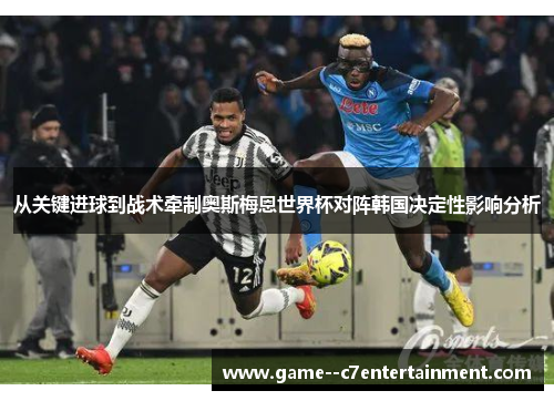 从关键进球到战术牵制奥斯梅恩世界杯对阵韩国决定性影响分析 从关键进球到战术牵制奥斯梅恩世界杯对阵韩国决定性影响分析