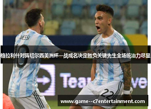 格拉利什对阵切尔西美洲杯一战成名决定胜负关键先生全场统治力尽显