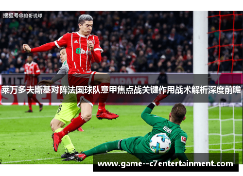 莱万多夫斯基对阵法国球队意甲焦点战关键作用战术解析深度前瞻