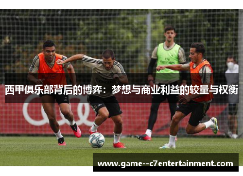 西甲俱乐部背后的博弈：梦想与商业利益的较量与权衡