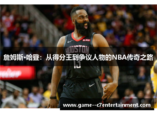 詹姆斯·哈登:从得分王到争议人物的NBA传奇之路 詹姆斯·哈登:从得分王到争议人物的NBA传奇之路