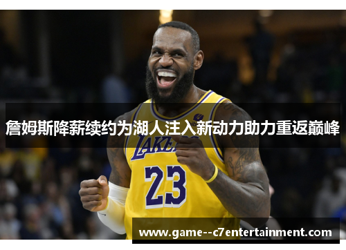 詹姆斯降薪续约为湖人注入新动力助力重返巅峰