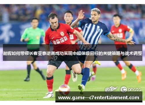 谢晖如何带领长春亚泰逆袭成功实现中超保级目标的关键策略与战术调整 谢晖如何带领长春亚泰逆袭成功实现中超保级目标的关键策略与战术调整