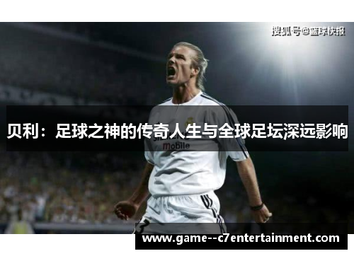 贝利：足球之神的传奇人生与全球足坛深远影响