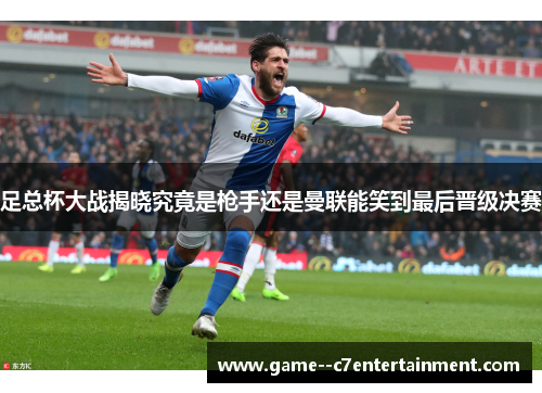 足总杯大战揭晓究竟是枪手还是曼联能笑到最后晋级决赛