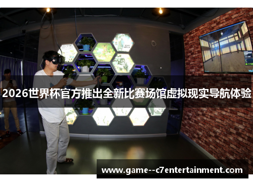 2026世界杯官方推出全新比赛场馆虚拟现实导航体验 2026世界杯官方推出全新比赛场馆虚拟现实导航体验