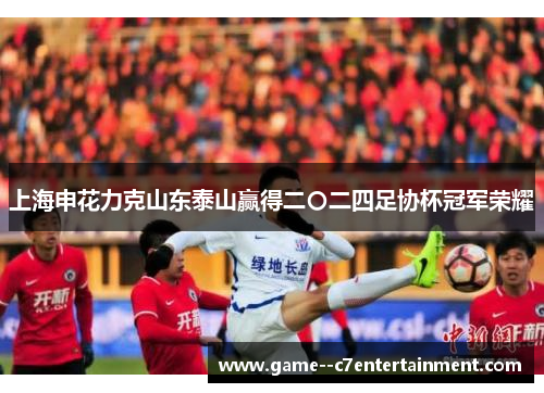 上海申花力克山东泰山赢得二〇二四足协杯冠军荣耀 上海申花力克山东泰山赢得二〇二四足协杯冠军荣耀