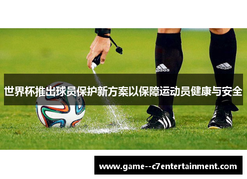 世界杯推出球员保护新方案以保障运动员健康与安全 世界杯推出球员保护新方案以保障运动员健康与安全
