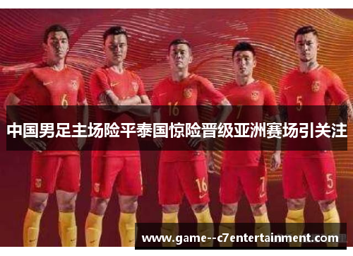 中国男足主场险平泰国惊险晋级亚洲赛场引关注