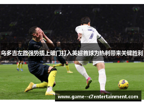 乌多吉左路强势插上破门打入英超首球为热刺带来关键胜利