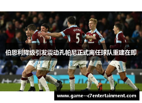 伯恩利降级引发震动孔帕尼正式离任球队重建在即 伯恩利降级引发震动孔帕尼正式离任球队重建在即