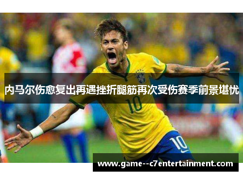 内马尔伤愈复出再遇挫折腿筋再次受伤赛季前景堪忧