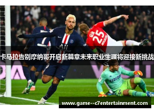卡马拉告别摩纳哥开启新篇章未来职业生涯将迎接新挑战 卡马拉告别摩纳哥开启新篇章未来职业生涯将迎接新挑战