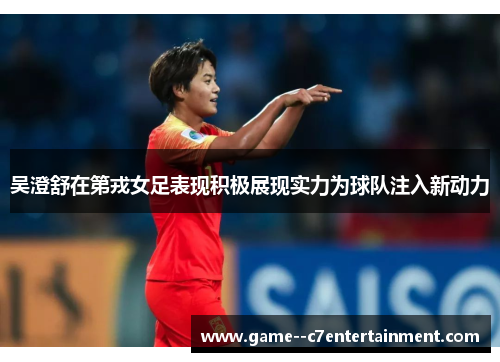 吴澄舒在第戎女足表现积极展现实力为球队注入新动力