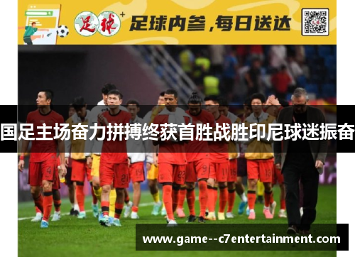 国足主场奋力拼搏终获首胜战胜印尼球迷振奋