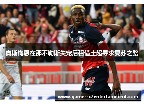 奥斯梅恩在那不勒斯失宠后租借土超寻求复苏之路