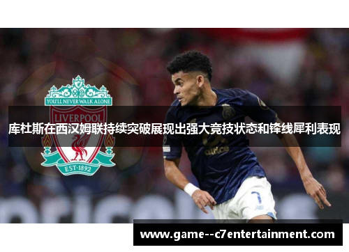 库杜斯在西汉姆联持续突破展现出强大竞技状态和锋线犀利表现 库杜斯在西汉姆联持续突破展现出强大竞技状态和锋线犀利表现