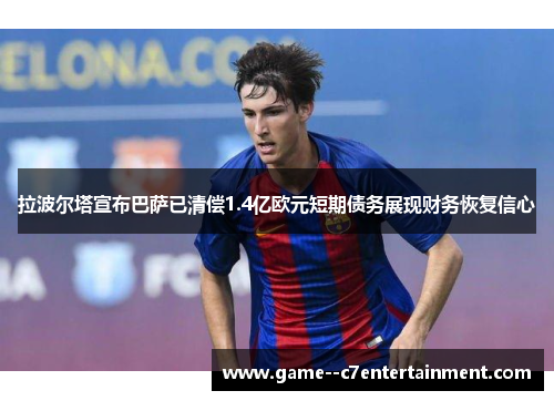 拉波尔塔宣布巴萨已清偿1.4亿欧元短期债务展现财务恢复信心 拉波尔塔宣布巴萨已清偿1.4亿欧元短期债务展现财务恢复信心
