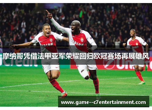 摩纳哥凭借法甲亚军荣耀回归欧冠赛场再展雄风 摩纳哥凭借法甲亚军荣耀回归欧冠赛场再展雄风