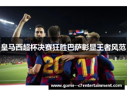 皇马西超杯决赛狂胜巴萨彰显王者风范