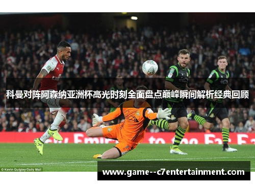 科曼对阵阿森纳亚洲杯高光时刻全面盘点巅峰瞬间解析经典回顾 科曼对阵阿森纳亚洲杯高光时刻全面盘点巅峰瞬间解析经典回顾