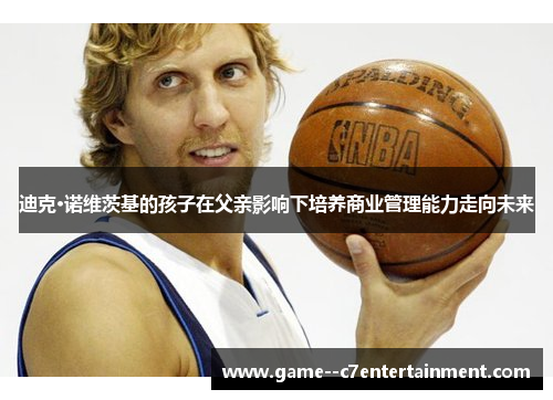 迪克·诺维茨基的孩子在父亲影响下培养商业管理能力走向未来