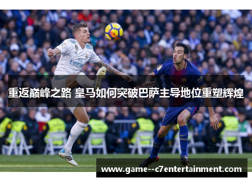 重返巅峰之路 皇马如何突破巴萨主导地位重塑辉煌