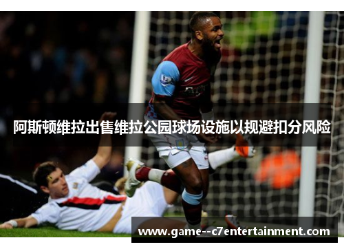 阿斯顿维拉出售维拉公园球场设施以规避扣分风险