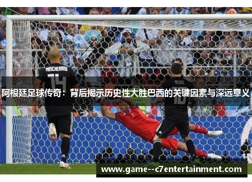 阿根廷足球传奇：背后揭示历史性大胜巴西的关键因素与深远意义