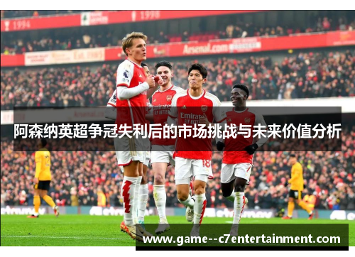 阿森纳英超争冠失利后的市场挑战与未来价值分析 阿森纳英超争冠失利后的市场挑战与未来价值分析