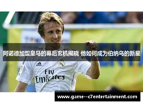阿诺德加盟皇马的幕后玄机揭晓 他如何成为伯纳乌的新星