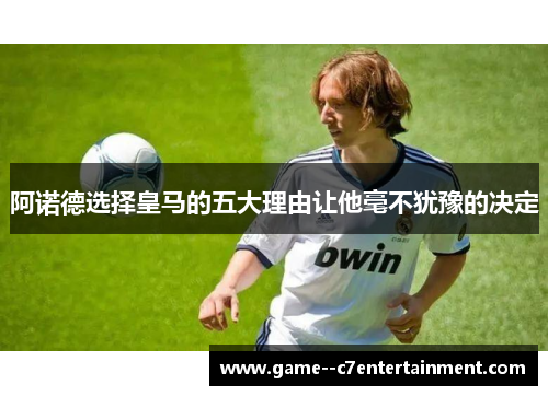 阿诺德选择皇马的五大理由让他毫不犹豫的决定