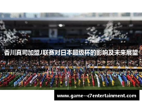 香川真司加盟J联赛对日本超级杯的影响及未来展望 香川真司加盟J联赛对日本超级杯的影响及未来展望